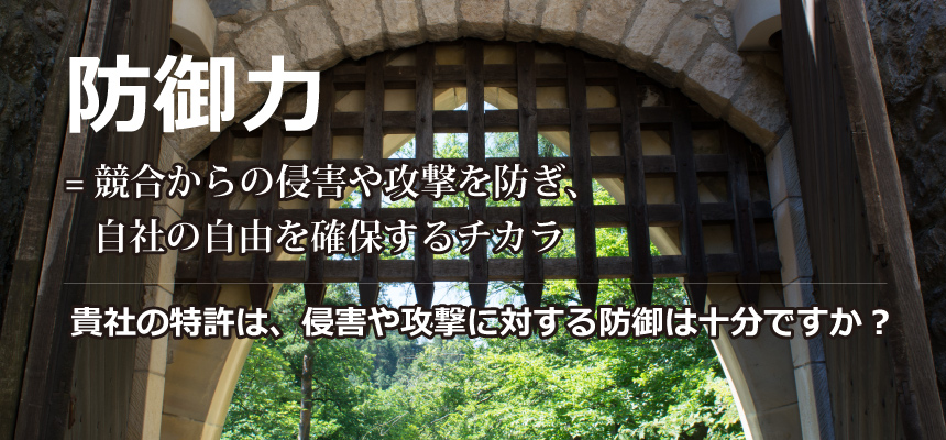 防御力は、競合からの侵害や攻撃を防ぎ、自社の自由を確保するチカラ 貴社の特許は、侵害や攻撃に対する防御は十分ですか?