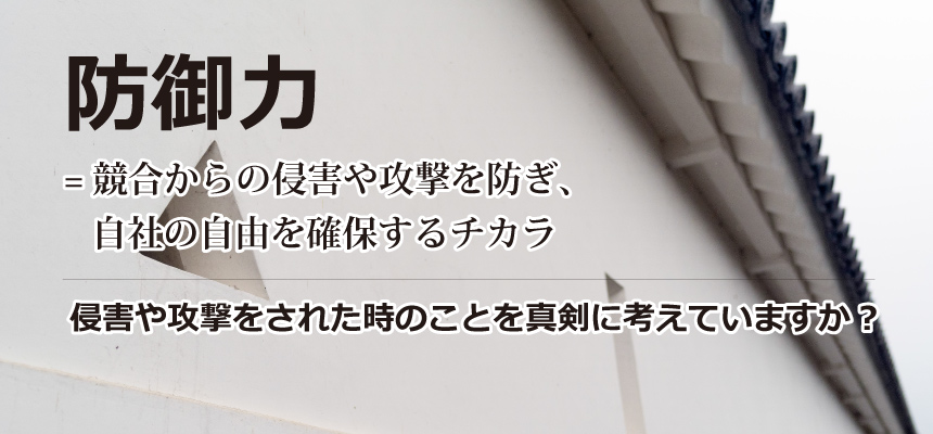 防御力は、競合からの侵害や攻撃を防ぎ、自社の自由を確保するチカラ 侵害や攻撃をされた時のことを真剣に考えていますか?