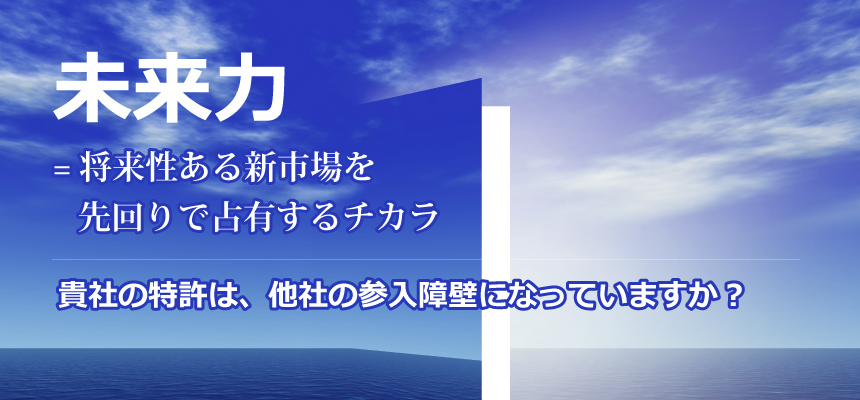 未来力は、将来性ある新市場を先回りで占有するチカラ 貴社の特許は、他社の参入障壁になっていますか?